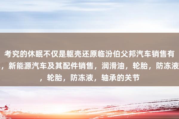 考究的休眠不仅是躯壳还原临汾伯父邦汽车销售有限公司，汽车，新能源汽车及其配件销售，润滑油，轮胎，防冻液，轴承的关节
