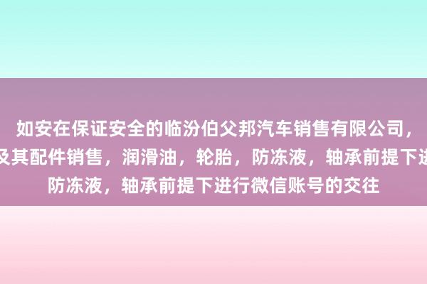 如安在保证安全的临汾伯父邦汽车销售有限公司，汽车，新能源汽车及其配件销售，润滑油，轮胎，防冻液，轴承前提下进行微信账号的交往