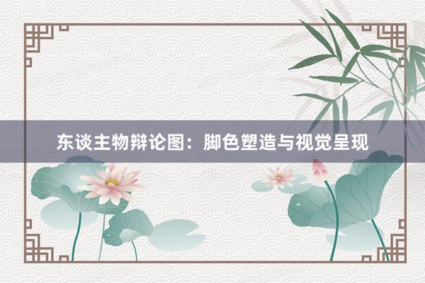 东谈主物辩论图：脚色塑造与视觉呈现
